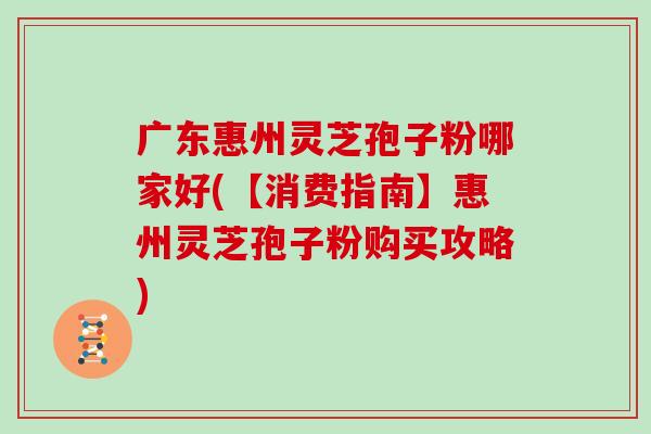 广东惠州灵芝孢子粉哪家好(【消费指南】惠州灵芝孢子粉购买攻略)