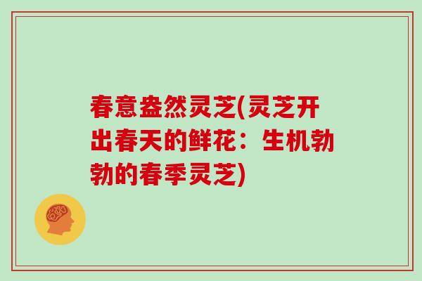 春意盎然灵芝(灵芝开出春天的鲜花:生机勃勃的春季灵芝)