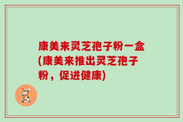 康美来灵芝孢子粉一盒(康美来推出灵芝孢子粉,促进健康)