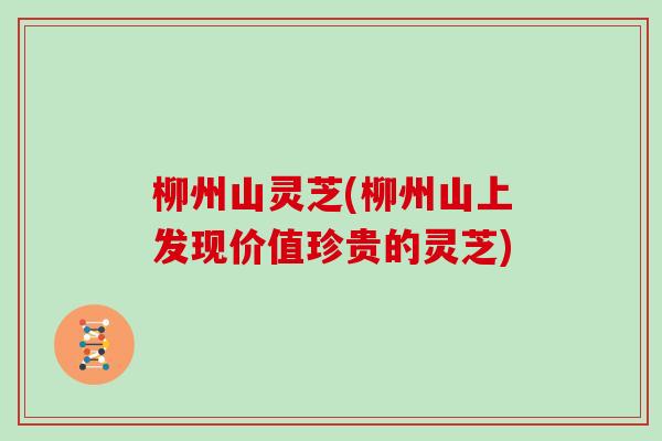 柳州山灵芝(柳州山上发现价值珍贵的灵芝)