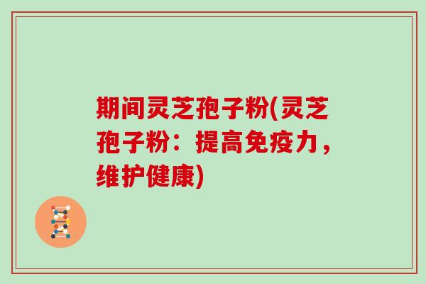 期间灵芝孢子粉(灵芝孢子粉：提高免疫力，维护健康)