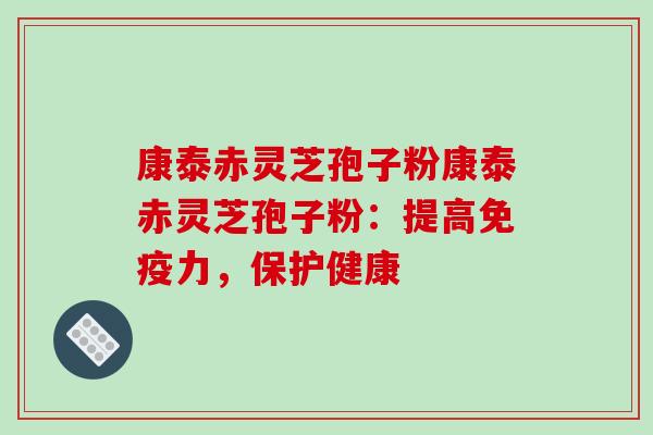 康泰赤灵芝孢子粉康泰赤灵芝孢子粉:提高免疫力,保护健康