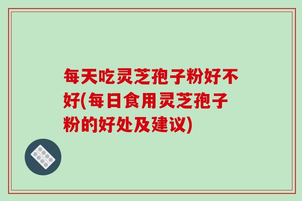 每天吃灵芝孢子粉好不好(每日食用灵芝孢子粉的好处及建议)