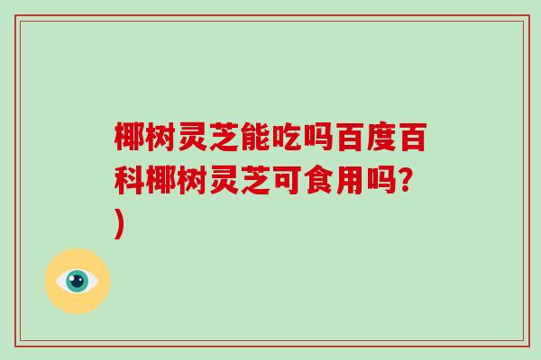 椰树灵芝能吃吗百度百科椰树灵芝可食用吗?)
