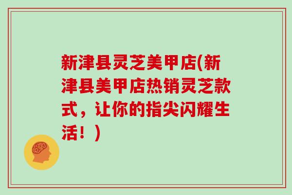 新津县灵芝美甲店(新津县美甲店热销灵芝款式,让你的指尖闪耀生活!)