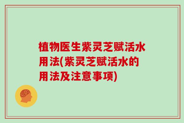 植物医生紫灵芝赋活水用法(紫灵芝赋活水的用法及注意事项)