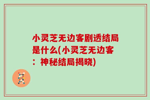 小灵芝无边客剧透结局是什么(小灵芝无边客:神秘结局揭晓)