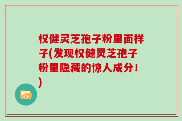 权健灵芝孢子粉里面样子(发现权健灵芝孢子粉里隐藏的惊人成分!)