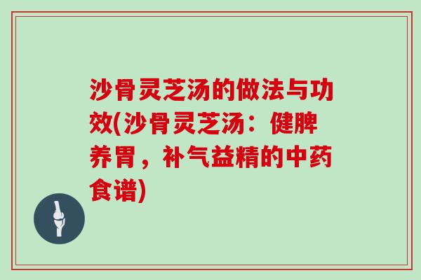 沙骨灵芝汤的做法与功效(沙骨灵芝汤:健脾养胃,补气益精的中药食谱)