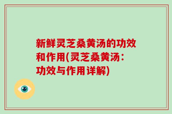 新鲜灵芝桑黄汤的功效和作用(灵芝桑黄汤:功效与作用详解)