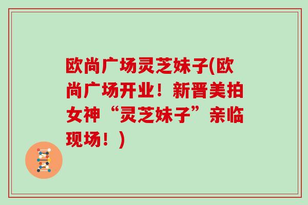 欧尚广场灵芝妹子(欧尚广场开业！新晋美拍女神“灵芝妹子”亲临现场！)