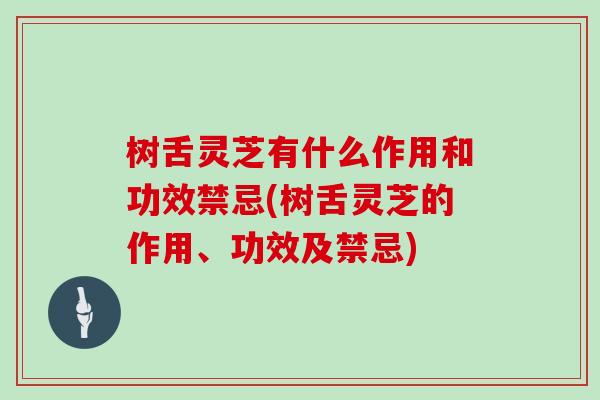 树舌灵芝有什么作用和功效禁忌(树舌灵芝的作用、功效及禁忌)