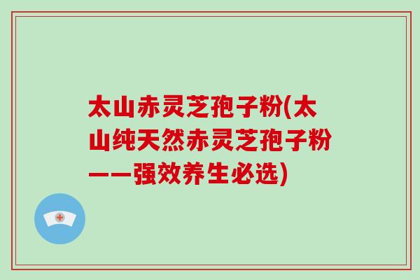 太山赤灵芝孢子粉(太山纯天然赤灵芝孢子粉——强效养生必选)