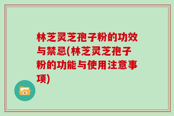 林芝灵芝孢子粉的功效与禁忌(林芝灵芝孢子粉的功能与使用注意事项)