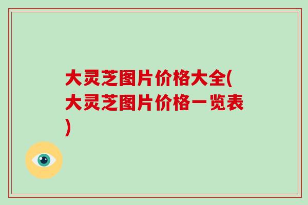 大灵芝图片价格大全(大灵芝图片价格一览表)