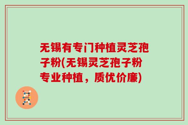 无锡有专门种植灵芝孢子粉(无锡灵芝孢子粉专业种植,质优价廉)