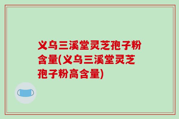 义乌三溪堂灵芝孢子粉含量(义乌三溪堂灵芝孢子粉高含量)