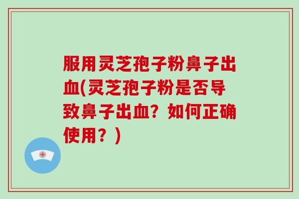 服用灵芝孢子粉鼻子出血(灵芝孢子粉是否导致鼻子出血?如何正确使用?)