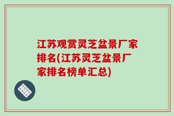 江苏观赏灵芝盆景厂家排名(江苏灵芝盆景厂家排名榜单汇总)