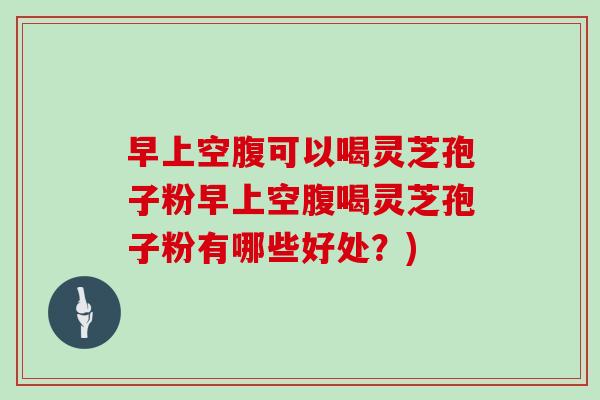 早上空腹可以喝灵芝孢子粉早上空腹喝灵芝孢子粉有哪些好处?)
