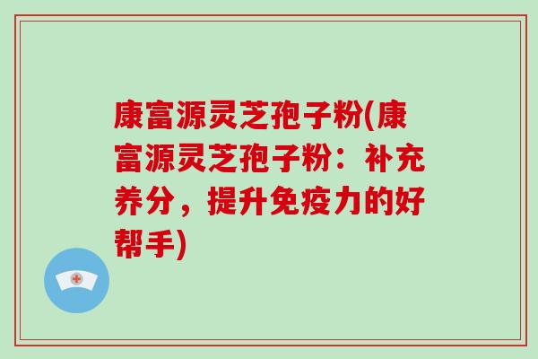 康富源灵芝孢子粉(康富源灵芝孢子粉：补充养分，提升免疫力的好帮手)