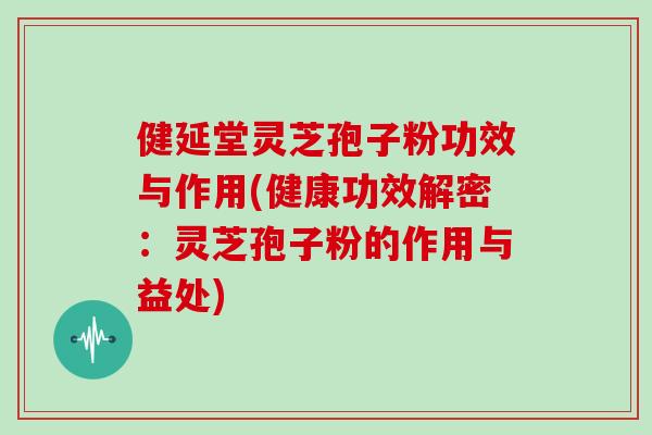 健延堂灵芝孢子粉功效与作用(健康功效解密:灵芝孢子粉的作用与益处)