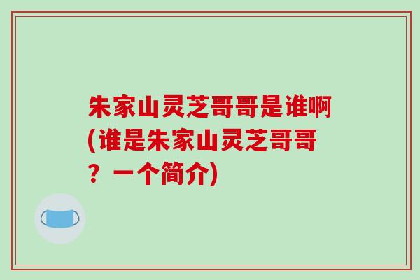 朱家山灵芝哥哥是谁啊(谁是朱家山灵芝哥哥？一个简介)
