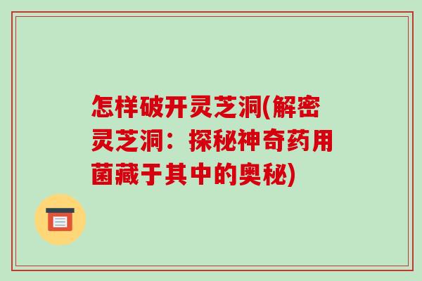 怎样破开灵芝洞(解密灵芝洞：探秘神奇药用菌藏于其中的奥秘)