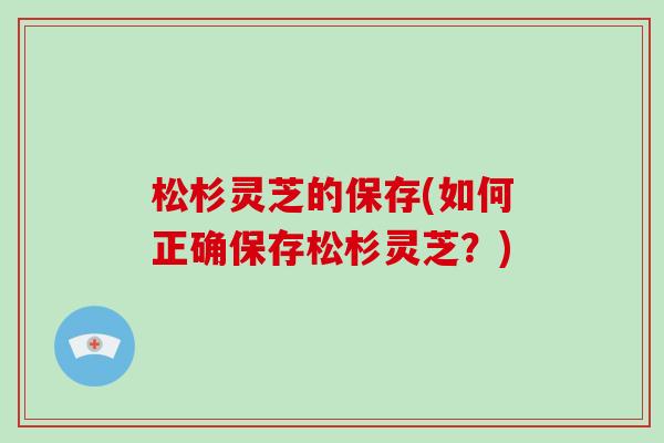 松杉灵芝的保存(如何正确保存松杉灵芝?)