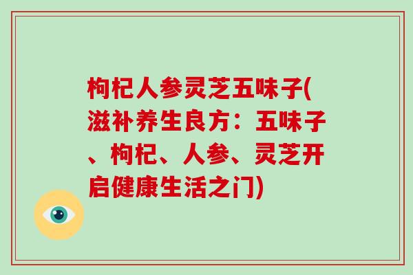 枸杞人参灵芝五味子(滋补养生良方:五味子、枸杞、人参、灵芝开启健康生活之门)
