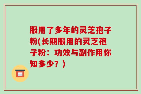 服用了多年的灵芝孢子粉(长期服用的灵芝孢子粉：功效与副作用你知多少？)