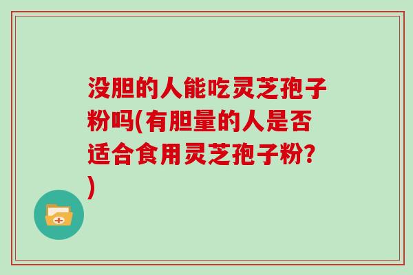 没胆的人能吃灵芝孢子粉吗(有胆量的人是否适合食用灵芝孢子粉?)