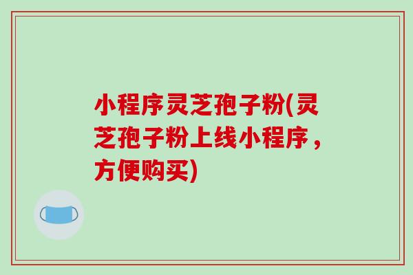 小程序灵芝孢子粉(灵芝孢子粉上线小程序,方便购买)