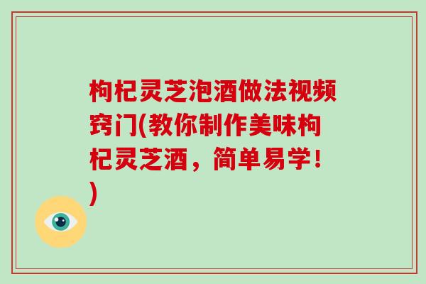 枸杞灵芝泡酒做法视频窍门(教你制作美味枸杞灵芝酒,简单易学!)