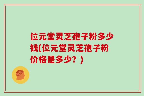 位元堂灵芝孢子粉多少钱(位元堂灵芝孢子粉价格是多少？)