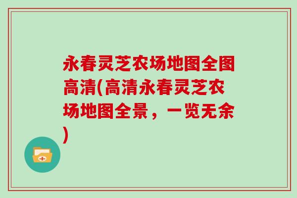 永春灵芝农场地图全图高清(高清永春灵芝农场地图全景,一览无余)