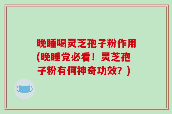 晚睡喝灵芝孢子粉作用(晚睡党必看!灵芝孢子粉有何神奇功效?)