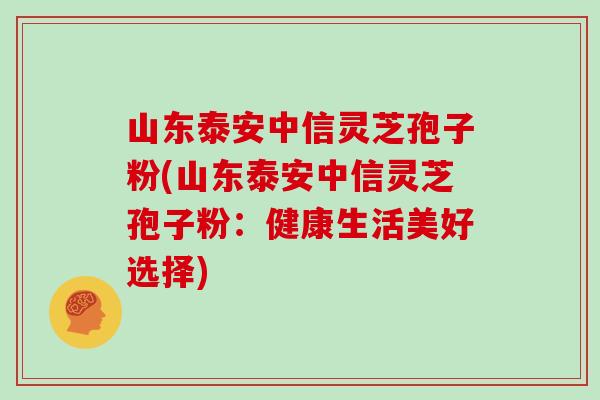 山东泰安中信灵芝孢子粉(山东泰安中信灵芝孢子粉:健康生活美好选择)