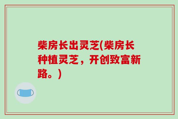 柴房长出灵芝(柴房长种植灵芝,开创致富新路。)