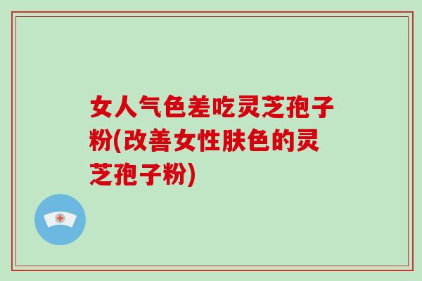 女人气色差吃灵芝孢子粉(改善女性肤色的灵芝孢子粉)