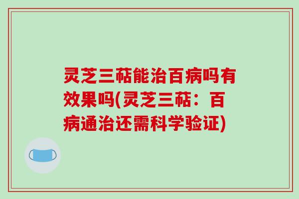灵芝三萜能治百病吗有效果吗(灵芝三萜:百病通治还需科学验证)