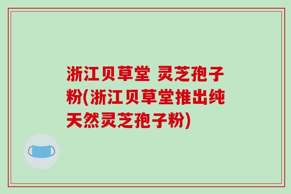 浙江贝草堂 灵芝孢子粉(浙江贝草堂推出纯天然灵芝孢子粉)