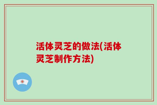 活体灵芝的做法(活体灵芝制作方法)