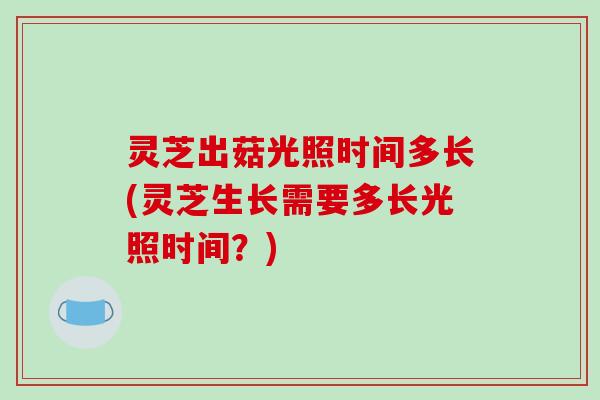 灵芝出菇光照时间多长(灵芝生长需要多长光照时间?)