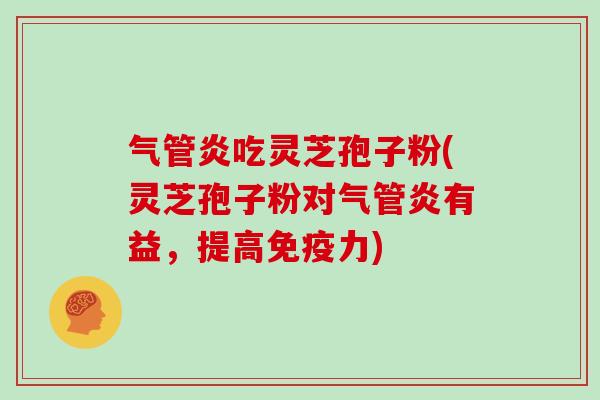 气管炎吃灵芝孢子粉(灵芝孢子粉对气管炎有益,提高免疫力)