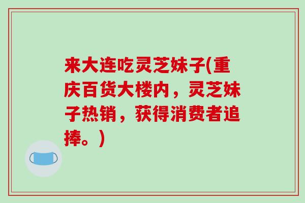 来大连吃灵芝妹子(重庆百货大楼内,灵芝妹子热销,获得消费者追捧。)