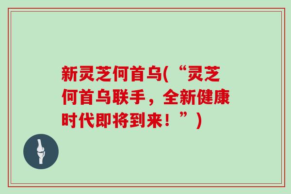 新灵芝何首乌(“灵芝何首乌联手,全新健康时代即将到来!”)