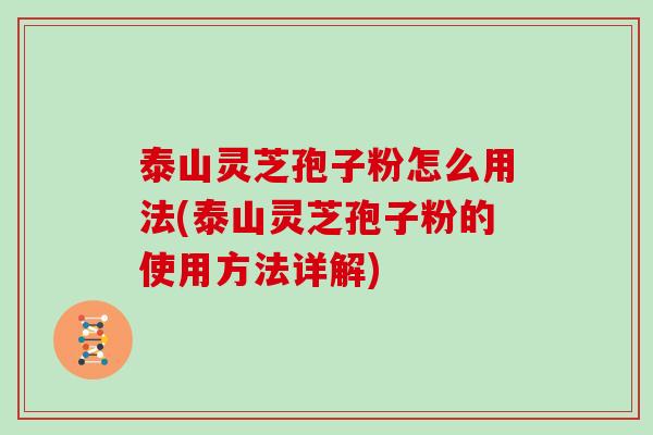 泰山灵芝孢子粉怎么用法(泰山灵芝孢子粉的使用方法详解)