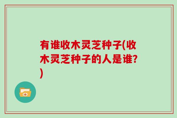 有谁收木灵芝种子(收木灵芝种子的人是谁?)