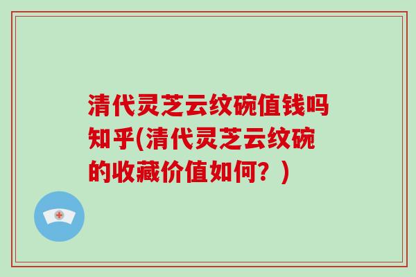 清代灵芝云纹碗值钱吗知乎(清代灵芝云纹碗的收藏价值如何？)